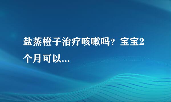 盐蒸橙子治疗咳嗽吗？宝宝2个月可以...