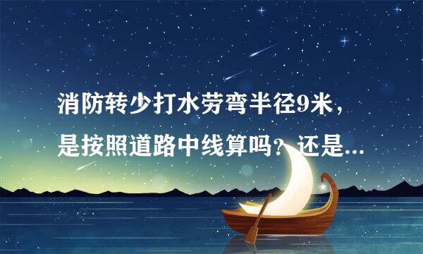 消防转少打水劳弯半径9米，是按照道路中线算吗？还是必须按照道路内径算？