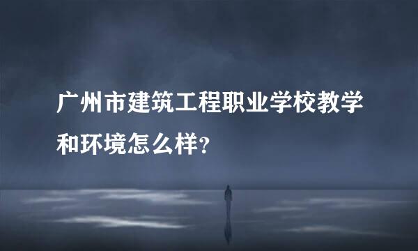 广州市建筑工程职业学校教学和环境怎么样？