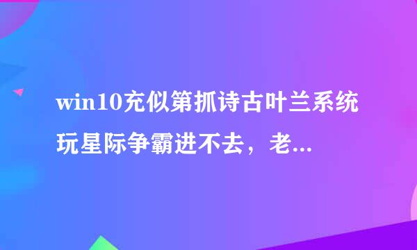 win10充似第抓诗古叶兰系统玩星际争霸进不去，老是出现这个怎么办？