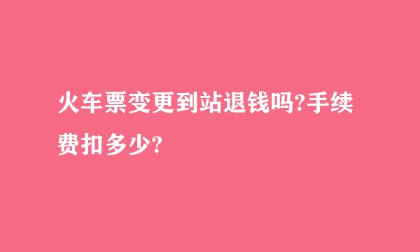 火车票变更到站退钱吗?手续费扣多少?