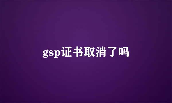 gsp证书取消了吗