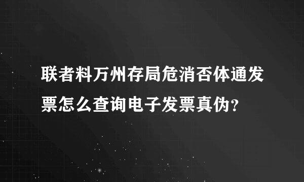 联者料万州存局危消否体通发票怎么查询电子发票真伪？