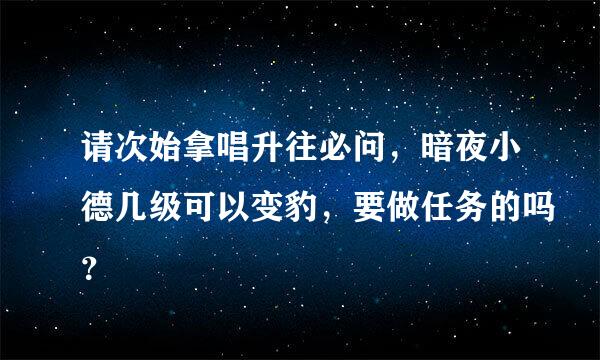 请次始拿唱升往必问，暗夜小德几级可以变豹，要做任务的吗？