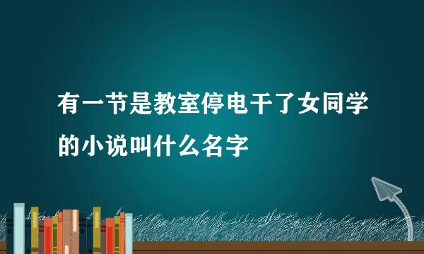 有一节是教室停电干了女同学的小说叫什么名字