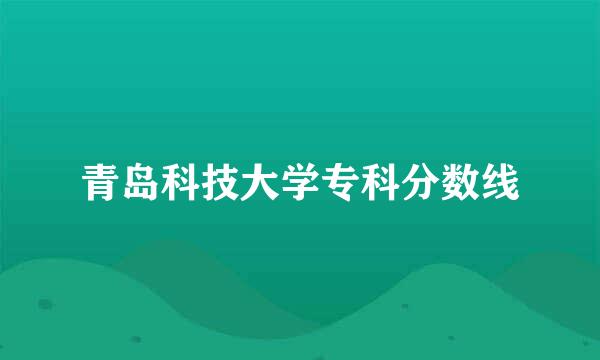 青岛科技大学专科分数线