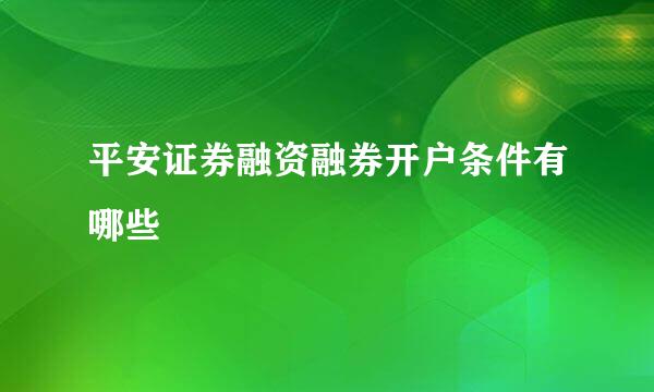 平安证券融资融券开户条件有哪些