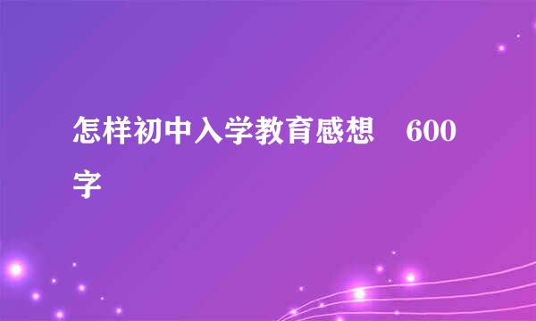 怎样初中入学教育感想 600字