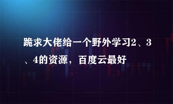 跪求大佬给一个野外学习2、3、4的资源，百度云最好