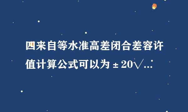 四来自等水准高差闭合差容许值计算公式可以为±20√L,L为线路总长度，单位为米