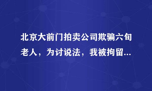 北京大前门拍卖公司欺骗六旬老人，为讨说法，我被拘留半年?有讲理的地方吗？