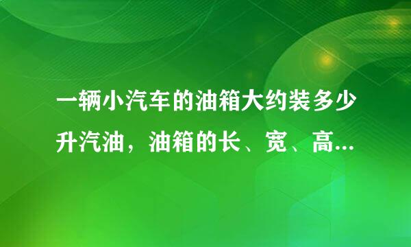 一辆小汽车的油箱大约装多少升汽油，油箱的长、宽、高各是多少？