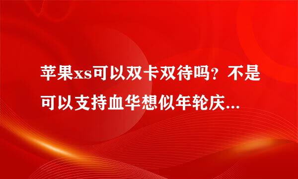 苹果xs可以双卡双待吗？不是可以支持血华想似年轮庆两个电话号码吗？国外来自可以？eSIM?