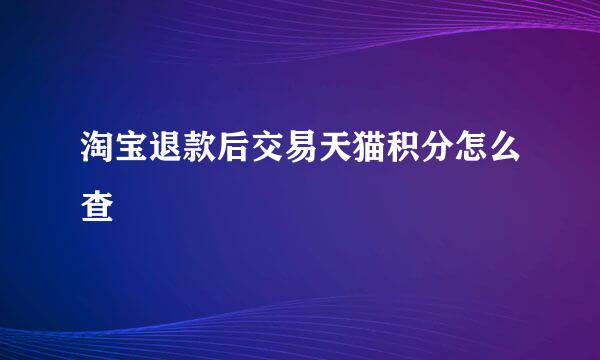 淘宝退款后交易天猫积分怎么查