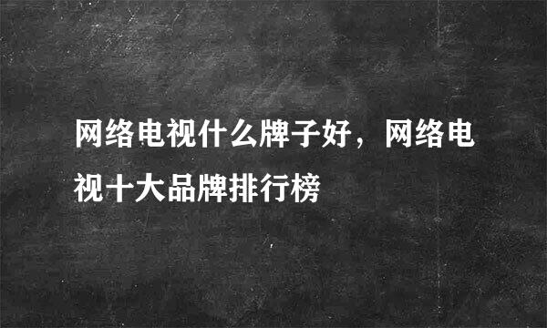 网络电视什么牌子好，网络电视十大品牌排行榜