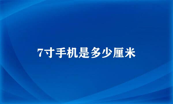 7寸手机是多少厘米