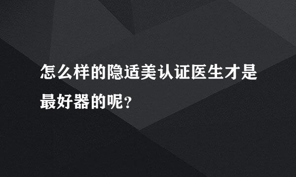 怎么样的隐适美认证医生才是最好器的呢？