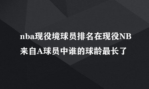 nba现役境球员排名在现役NB来自A球员中谁的球龄最长了