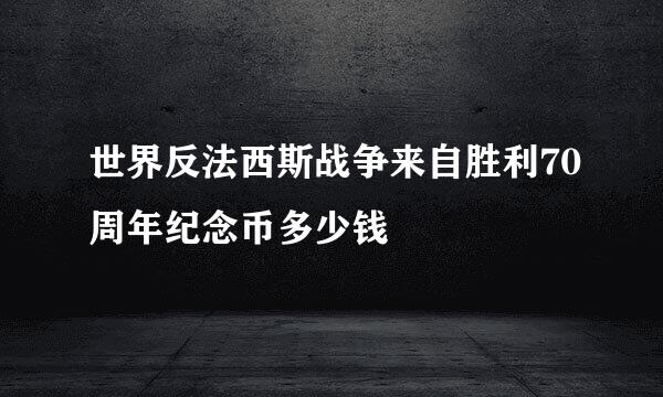 世界反法西斯战争来自胜利70周年纪念币多少钱