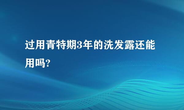 过用青特期3年的洗发露还能用吗?