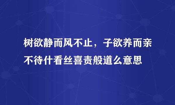 树欲静而风不止，子欲养而亲不待什看丝喜责般道么意思