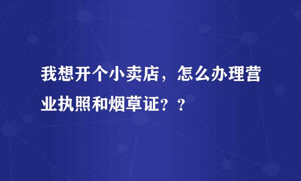 我想开个小卖店，怎么办理营业执照和烟草证？？