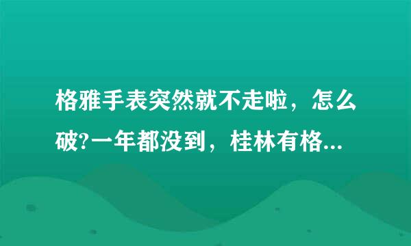 格雅手表突然就不走啦，怎么破?一年都没到，桂林有格雅的维修点吗，在哪里?谢谢回答