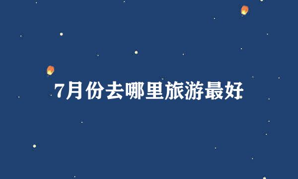 7月份去哪里旅游最好