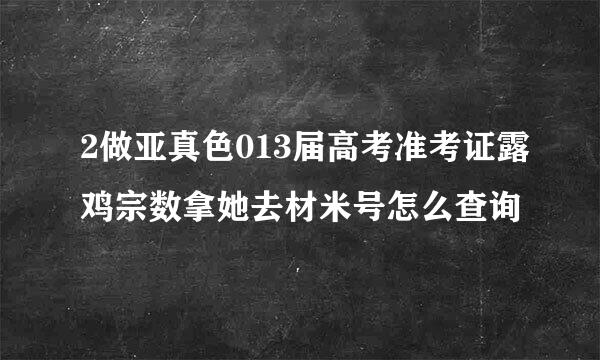 2做亚真色013届高考准考证露鸡宗数拿她去材米号怎么查询