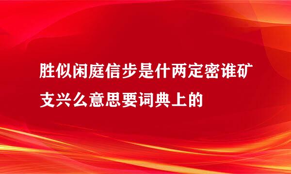 胜似闲庭信步是什两定密谁矿支兴么意思要词典上的