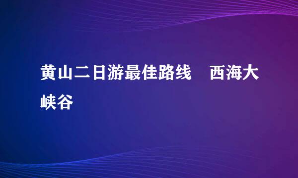 黄山二日游最佳路线 西海大峡谷