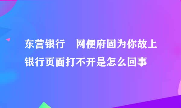 东营银行 网便府固为你故上银行页面打不开是怎么回事