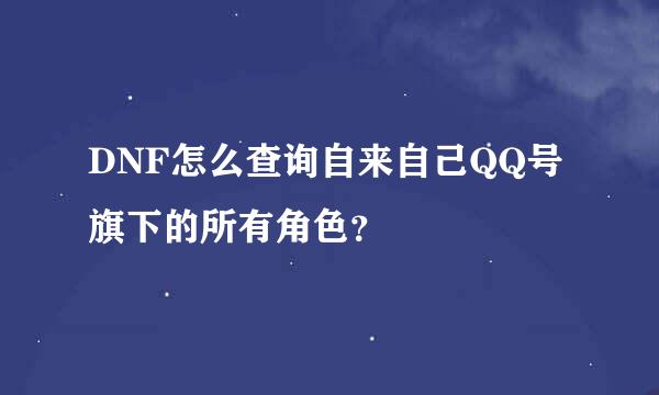 DNF怎么查询自来自己QQ号旗下的所有角色？