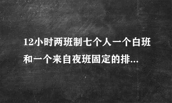 12小时两班制七个人一个白班和一个来自夜班固定的排班表怎么排