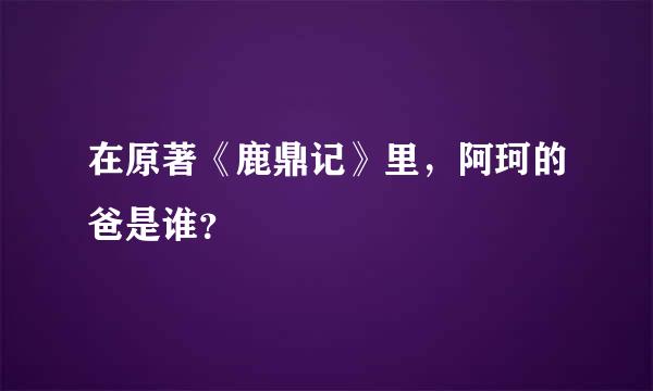 在原著《鹿鼎记》里，阿珂的爸是谁？