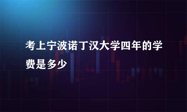 考上宁波诺丁汉大学四年的学费是多少