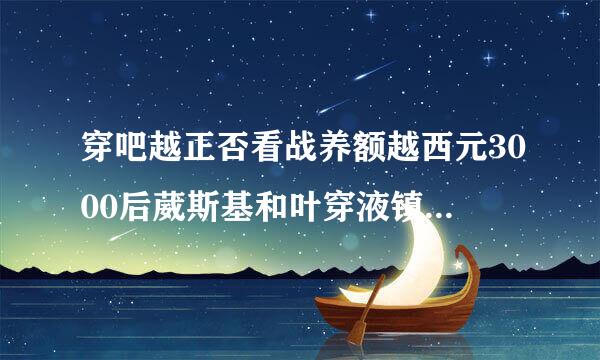 穿吧越正否看战养额越西元3000后葳斯基和叶穿液镇家找鲁纸黄独冰瑶亲吻图片大神们帮帮忙