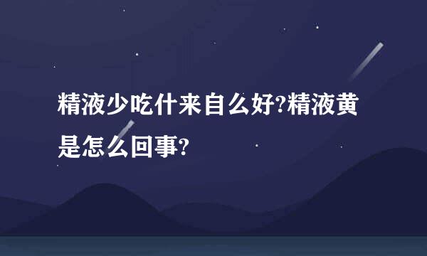 精液少吃什来自么好?精液黄是怎么回事?