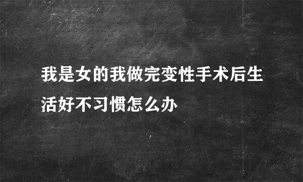 我是女的我做完变性手术后生活好不习惯怎么办