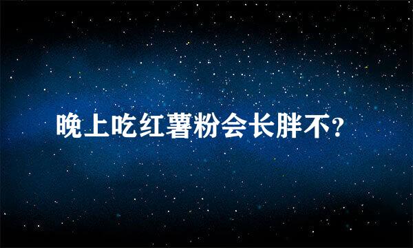 晚上吃红薯粉会长胖不？