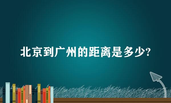 北京到广州的距离是多少?