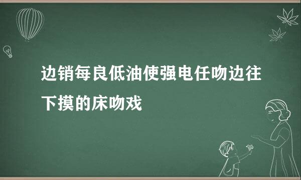 边销每良低油使强电任吻边往下摸的床吻戏