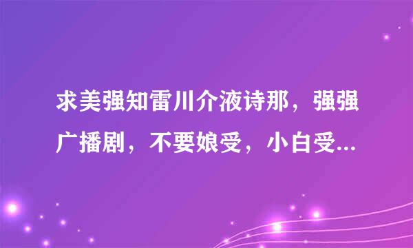 求美强知雷川介液诗那，强强广播剧，不要娘受，小白受，受声音一定要够爷们