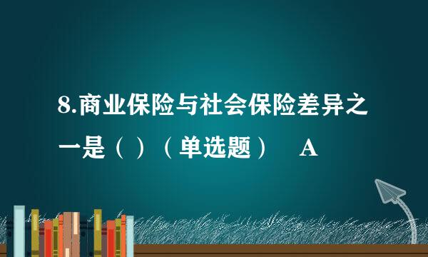 8.商业保险与社会保险差异之一是（）（单选题） A