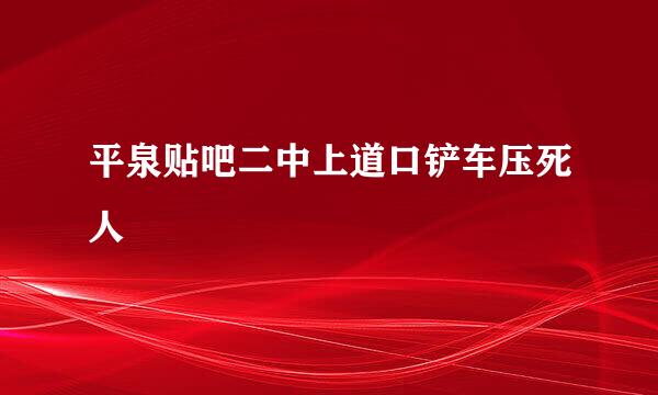 平泉贴吧二中上道口铲车压死人