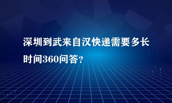 深圳到武来自汉快递需要多长时间360问答？