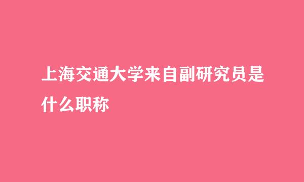 上海交通大学来自副研究员是什么职称