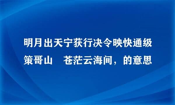 明月出天宁获行决令映快通级策哥山 苍茫云海间，的意思