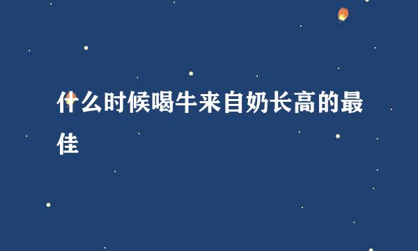 什么时候喝牛来自奶长高的最佳