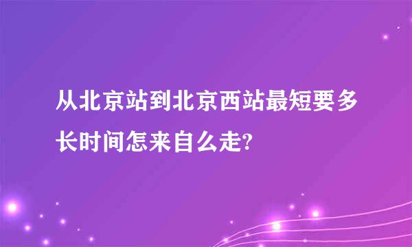 从北京站到北京西站最短要多长时间怎来自么走?